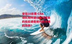 安信10彩票-CBA球队如何通过提升球员的反应速度提升防守端的效率？